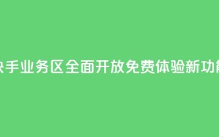 快手业务区全面开放 免费体验新功能