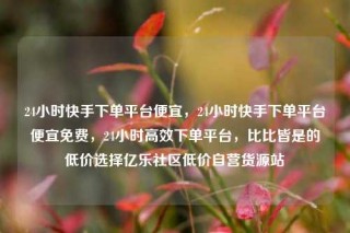 24小时快手下单平台便宜，24小时快手下单平台便宜免费，24小时高效下单平台，比比皆是的低价选择亿乐社区低价自营货源站