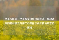 快手买粉丝，快手购买粉丝热潮来袭，揭秘背后的商业模式与用户心理亿乐社区低价自营货源站