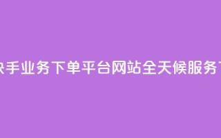 24小时快手业务下单平台网站-全天候服务