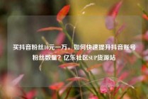 买抖音粉丝10元一万，如何快速提升抖音账号粉丝数量？亿乐社区SUP货源站