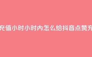 抖音点赞充值24小时 - 24小时内怎么给抖音点赞充值？!
