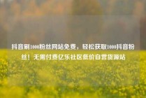 抖音刷1000粉丝网站免费，轻松获取1000抖音粉丝！无需付费亿乐社区低价自营货源站