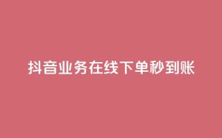抖音业务在线下单秒到账 - 抖音推出线下单业务 实现实时到账服务!