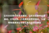 亿乐社区低价自营货源站，亿乐社区最低价货源站，亿乐社区，打造低价自营货源站，引领零售新潮流亿乐社区低价自营货源站