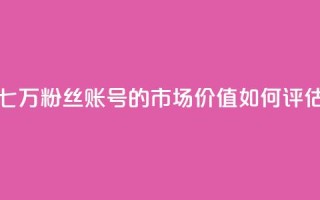 七万粉丝账号的市场价值如何评估