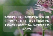 哔哩哔哩业务平台，哔哩哔哩业务平台网站服务，当然可以。以下是一篇关于哔哩哔哩业务平台的文章标题和部分内容，亿乐社区低价自营货源站