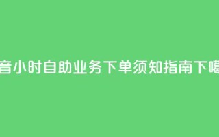 抖音24小时自助业务下单须知指南