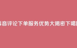 抖音评论下单服务优势大揭密