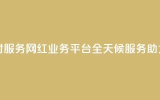 网红业务平台24小时服务 - 网红业务平台全天候服务助力品牌成长!