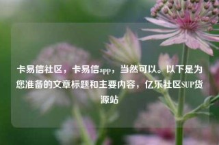 卡易信社区，卡易信app，当然可以。以下是为您准备的文章标题和主要内容，亿乐社区SUP货源站