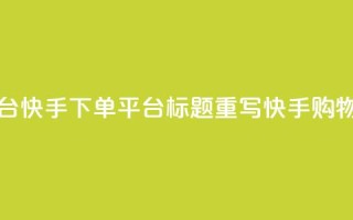 快手下单平台(快手下单平台标题重写：快手购物平台)