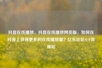 抖音在线播放，抖音在线播放网页版，如何在抖音上获得更多的在线播放量？亿乐社区SUP货源站