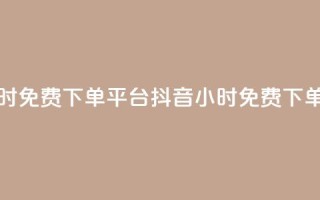 抖音业务24小时免费下单平台(抖音24小时免费下单服务)