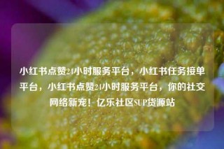 小红书点赞24小时服务平台，小红书任务接单平台，小红书点赞24小时服务平台，你的社交网络新宠！亿乐社区SUP货源站