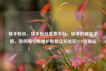 快手粉丝，快手粉丝免费平台，快手的崛起之路，如何吸引和维护粉丝亿乐社区SUP货源站
