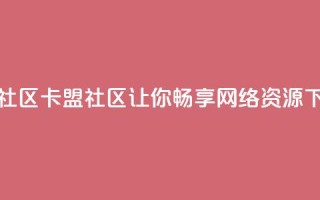 卡盟社区(卡盟社区-让你畅享网络资源)