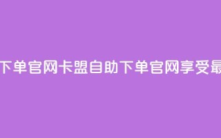 卡盟最低自助下单官网(卡盟自助下单官网，享受最低价格)