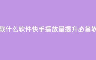 快手免费播放量下载什么软件 - 快手播放量提升必备软件免费下载!