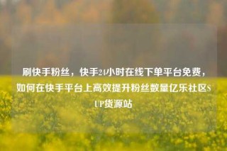 刷快手粉丝，快手24小时在线下单平台免费，如何在快手平台上高效提升粉丝数量亿乐社区SUP货源站