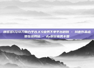 拼多多1元10刀助力平台,KS业务下单平台秒到 - 抖音作品点赞在线网站 - dy粉丝业务卡盟