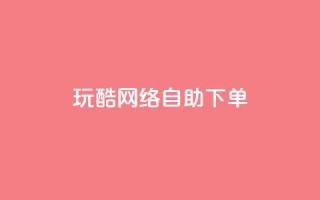 玩酷网络自助下单 - 网络自助下单轻松玩转，让你更Cool~