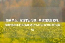 涨粉平台，涨粉平台代理，解锁新流量密码，探索涨粉平台的新机遇亿乐社区低价自营货源站