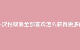 抖音怎么一次性取消全部喜欢 - qq怎么获得更多的赞