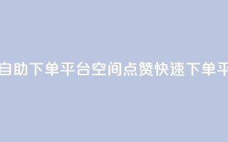qq空间点赞自助下单平台(qq空间点赞快速下单平台)