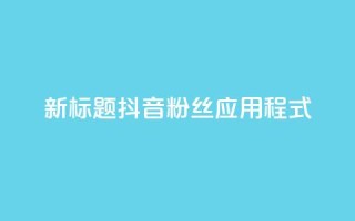 新标题：抖音粉丝应用程式-实用工具分享