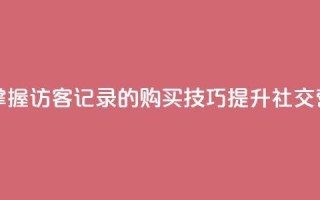 QQ访客记录购买 - 掌握QQ访客记录的购买技巧，提升社交营销效果!