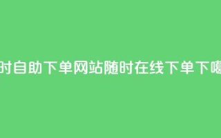 24小时自助下单网站：随时在线下单