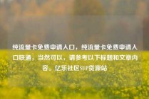 纯流量卡免费申请入口，纯流量卡免费申请入口联通，当然可以，请参考以下标题和文章内容。亿乐社区SUP货源站