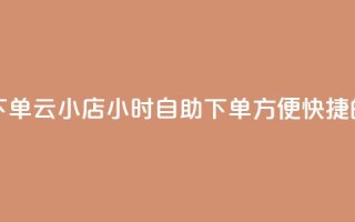 云小店24小时自助下单 - 云小店24小时自助下单：方便快捷的自助服务!