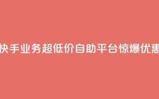 快手业务超低价自助平台惊爆优惠