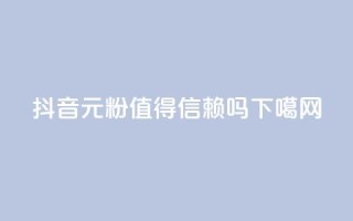 抖音1元1000粉值得信赖吗？
