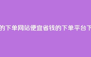 ks便宜的下单网站 - 便宜省钱的ks下单平台!