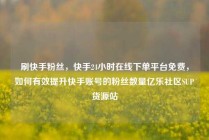 刷快手粉丝，快手24小时在线下单平台免费，如何有效提升快手账号的粉丝数量亿乐社区SUP货源站
