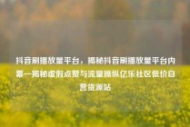 抖音刷播放量平台，揭秘抖音刷播放量平台内幕—揭秘虚假点赞与流量操纵亿乐社区低价自营货源站
