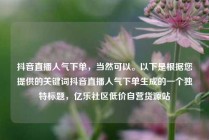 抖音直播人气下单，当然可以。以下是根据您提供的关键词抖音直播人气下单生成的一个独特标题，亿乐社区低价自营货源站