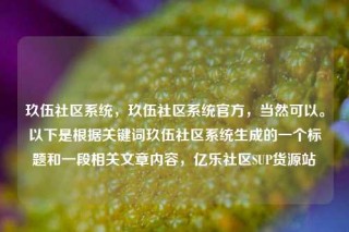 玖伍社区系统，玖伍社区系统官方，当然可以。以下是根据关键词玖伍社区系统生成的一个标题和一段相关文章内容，亿乐社区SUP货源站