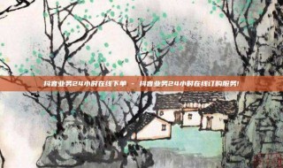 抖音业务24小时在线下单 - 抖音业务24小时在线订购服务!