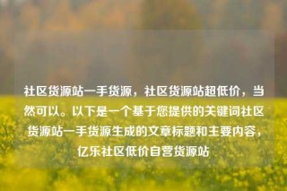 社区货源站一手货源，社区货源站超低价，当然可以。以下是一个基于您提供的关键词社区货源站一手货源生成的文章标题和主要内容，亿乐社区低价自营货源站
