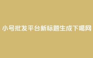 小号批发平台DY新标题生成
