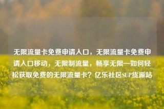 无限流量卡免费申请入口，无限流量卡免费申请入口移动，无限制流量，畅享无限—如何轻松获取免费的无限流量卡？亿乐社区SUP货源站