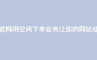 qq空间下单业务网站官网 - 用qq空间下单业务，让你的网站业绩飞速提升~