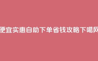 便宜实惠：ks自助下单省钱攻略