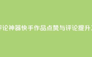 快手作品点赞评论神器 - 快手作品点赞与评论提升工具揭秘~