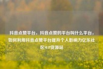 抖音点赞平台，抖音点赞的平台叫什么平台，如何利用抖音点赞平台提升个人影响力亿乐社区SUP货源站