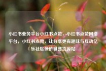 小红书业务平台小红书点赞，小红书点赞网络平台，小红书点赞，让分享更有趣味与互动亿乐社区低价自营货源站